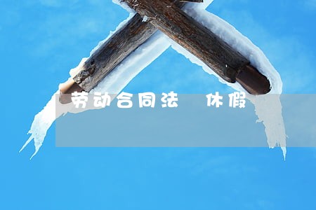 劳动合同法 休假 劳动合同法 休假